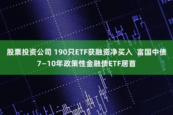 股票投资公司 190只ETF获融资净买入  富国中债7—10年政策性金融债ETF居首