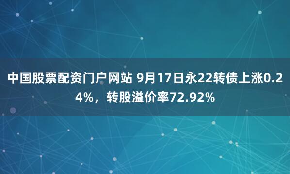 中国股票配资门户网站 9月17日永22转债上涨0.24%，转股溢价率72.92%