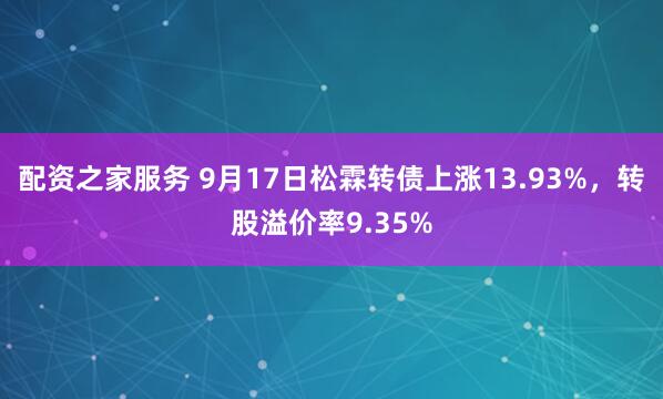 配资之家服务 9月17日松霖转债上涨13.93%，转股溢价率9.35%