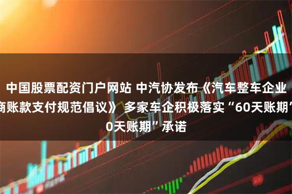 中国股票配资门户网站 中汽协发布《汽车整车企业供应商账款支付规范倡议》 多家车企积极落实“60天账期”承诺