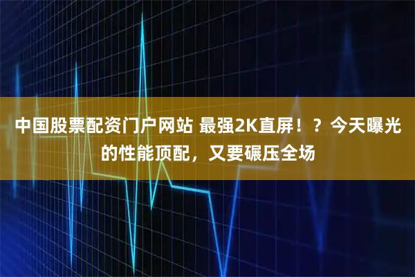 中国股票配资门户网站 最强2K直屏！？今天曝光的性能顶配，又要碾压全场