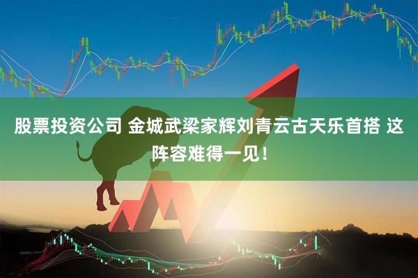 股票投资公司 金城武梁家辉刘青云古天乐首搭 这阵容难得一见！