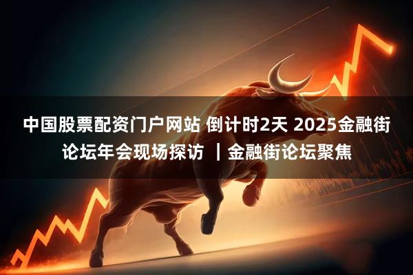 中国股票配资门户网站 倒计时2天 2025金融街论坛年会现场探访 ｜金融街论坛聚焦
