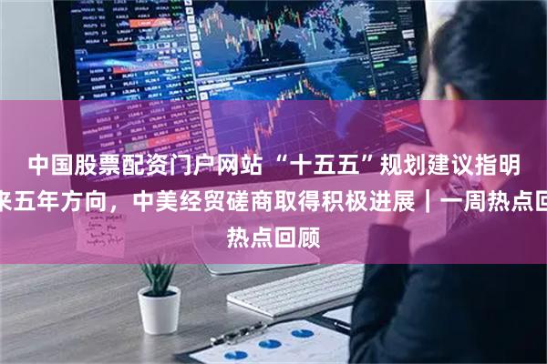 中国股票配资门户网站 “十五五”规划建议指明未来五年方向，中美经贸磋商取得积极进展｜一周热点回顾