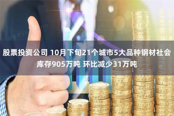 股票投资公司 10月下旬21个城市5大品种钢材社会库存905万吨 环比减少31万吨