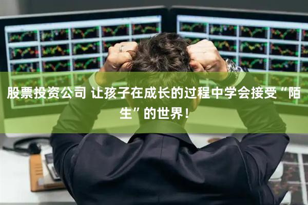 股票投资公司 让孩子在成长的过程中学会接受“陌生”的世界！