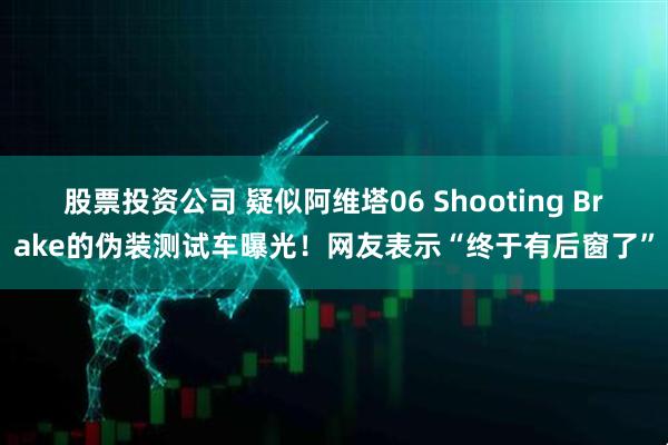 股票投资公司 疑似阿维塔06 Shooting Brake的伪装测试车曝光！网友表示“终于有后窗了”
