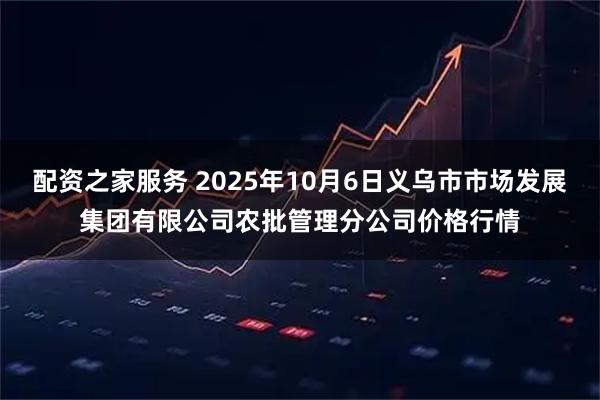 配资之家服务 2025年10月6日义乌市市场发展集团有限公司农批管理分公司价格行情