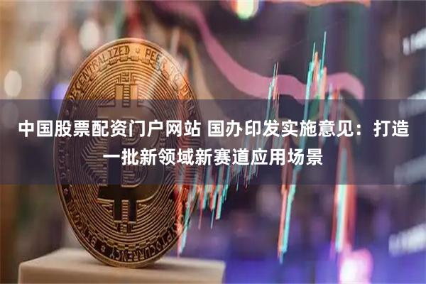 中国股票配资门户网站 国办印发实施意见：打造一批新领域新赛道应用场景
