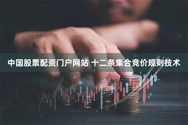 中国股票配资门户网站 十二条集合竞价规则技术