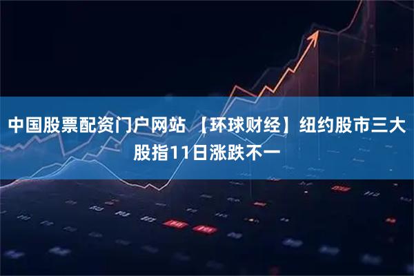 中国股票配资门户网站 【环球财经】纽约股市三大股指11日涨跌不一