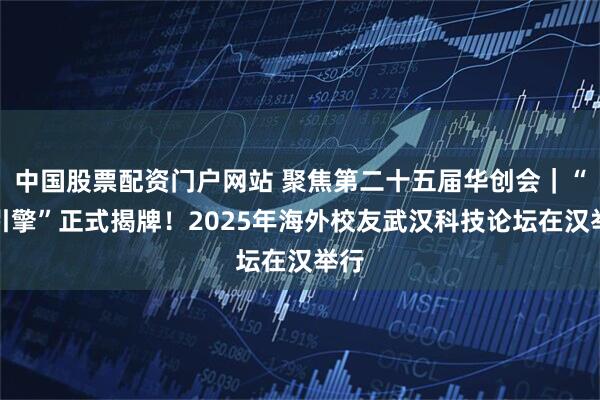 中国股票配资门户网站 聚焦第二十五届华创会｜“双引擎”正式揭牌！2025年海外校友武汉科技论坛在汉举行