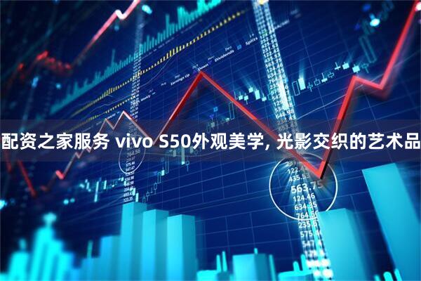 配资之家服务 vivo S50外观美学, 光影交织的艺术品