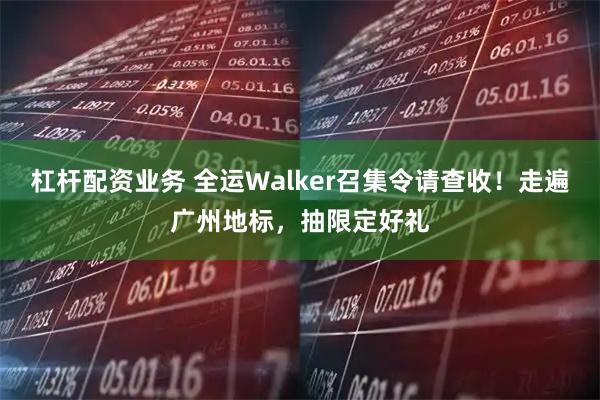 杠杆配资业务 全运Walker召集令请查收！走遍广州地标，抽限定好礼