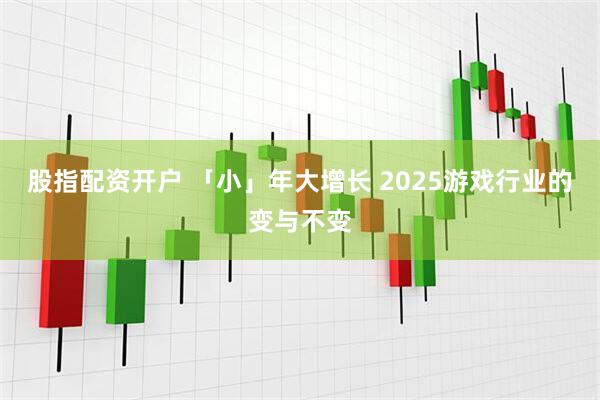 股指配资开户 「小」年大增长 2025游戏行业的变与不变
