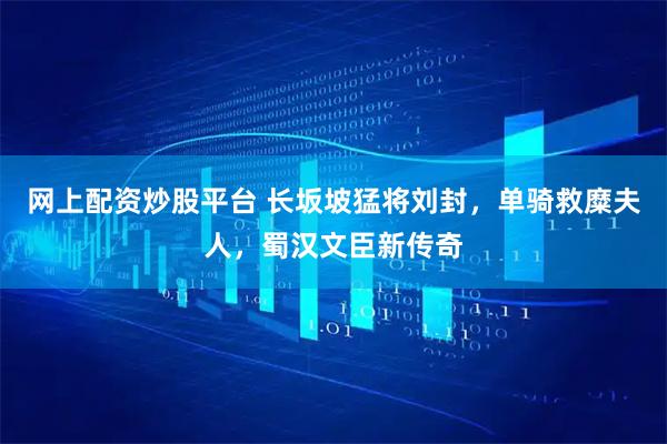 网上配资炒股平台 长坂坡猛将刘封，单骑救糜夫人，蜀汉文臣新传奇