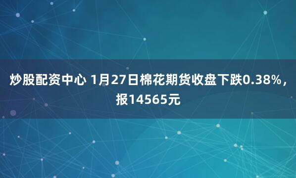 炒股配资中心 1月27日棉花期货收盘下跌0.38%，报14565元