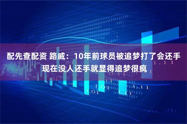 配先查配资 路威：10年前球员被追梦打了会还手 现在没人还手就显得追梦很疯