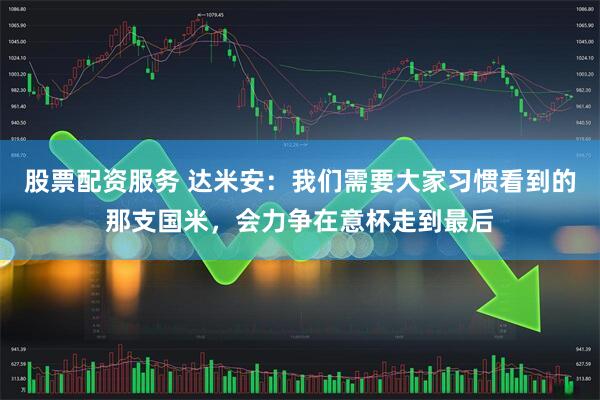 股票配资服务 达米安：我们需要大家习惯看到的那支国米，会力争在意杯走到最后