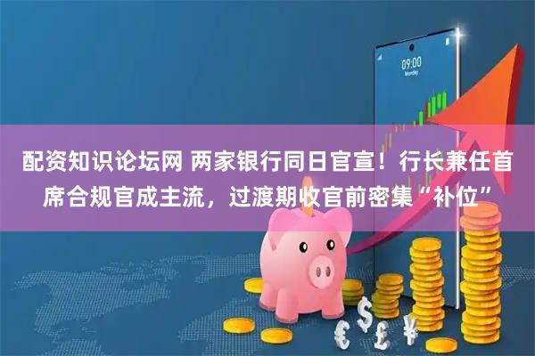 配资知识论坛网 两家银行同日官宣！行长兼任首席合规官成主流，过渡期收官前密集“补位”