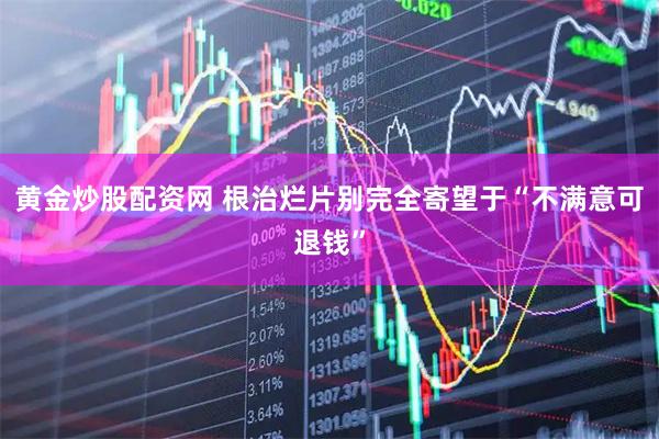 黄金炒股配资网 根治烂片别完全寄望于“不满意可退钱”