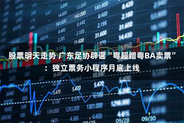 股票明天走势 广东足协辟谣“粤超蹭粤BA卖票”：独立票务小程序月底上线