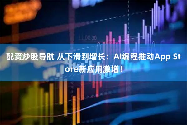 配资炒股导航 从下滑到增长：AI编程推动App Store新应用激增！