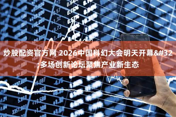 炒股配资官方网 2026中国科幻大会明天开幕 多场创新论坛聚焦产业新生态