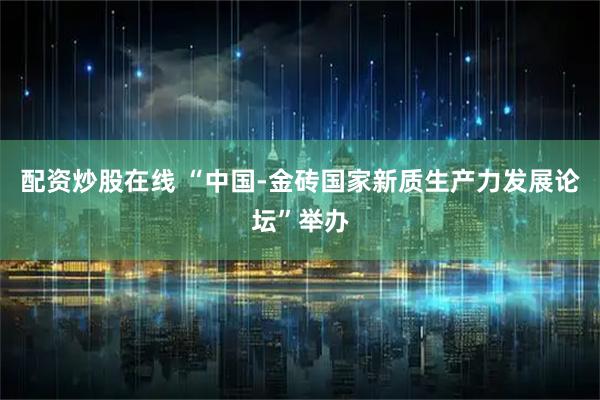 配资炒股在线 “中国-金砖国家新质生产力发展论坛”举办