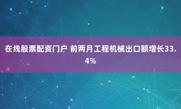 在线股票配资门户 前两月工程机械出口额增长33.4%