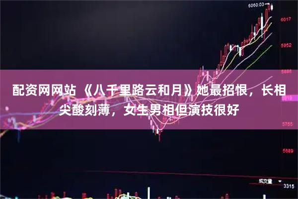 配资网网站 《八千里路云和月》她最招恨，长相尖酸刻薄，女生男相但演技很好