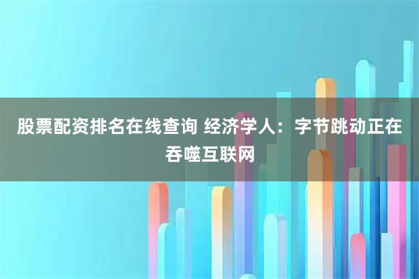 股票配资排名在线查询 经济学人：字节跳动正在吞噬互联网